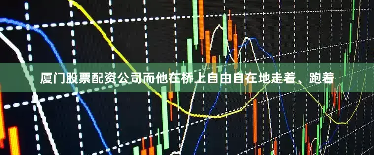 厦门股票配资公司而他在桥上自由自在地走着、跑着