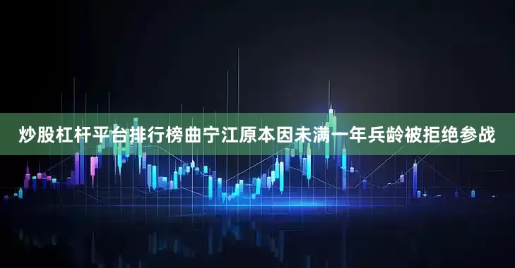 炒股杠杆平台排行榜曲宁江原本因未满一年兵龄被拒绝参战