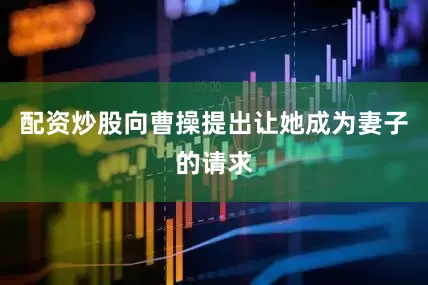配资炒股向曹操提出让她成为妻子的请求