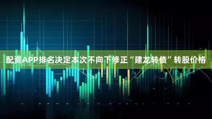 配资APP排名决定本次不向下修正“建龙转债”转股价格