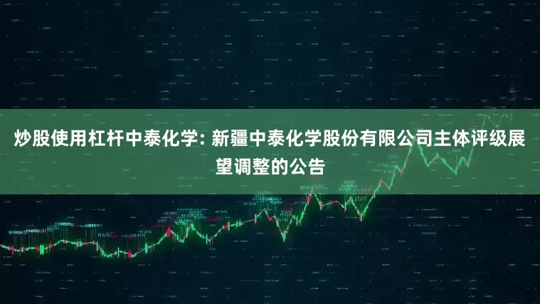 炒股使用杠杆中泰化学: 新疆中泰化学股份有限公司主体评级展望调整的公告