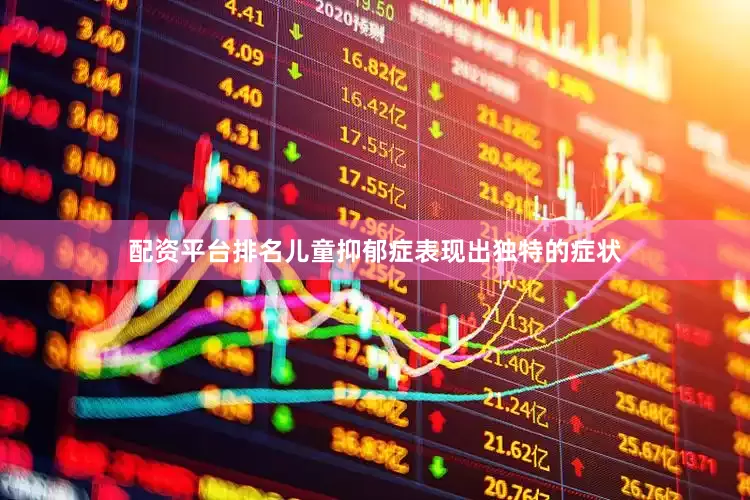 配资平台排名儿童抑郁症表现出独特的症状