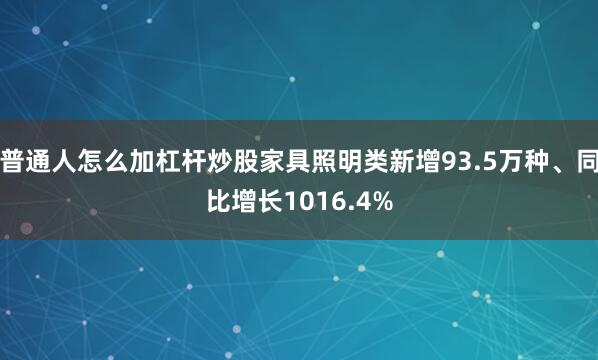 普通人怎么加杠杆炒股家具照明类新增93.5万种、同比增长1016.4%