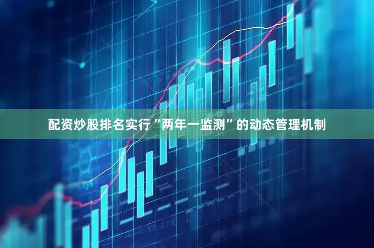 配资炒股排名实行“两年一监测”的动态管理机制
