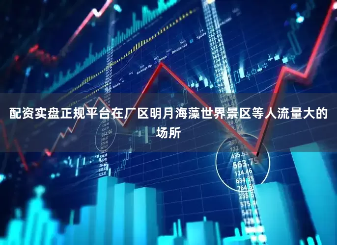 配资实盘正规平台　　在厂区明月海藻世界景区等人流量大的场所