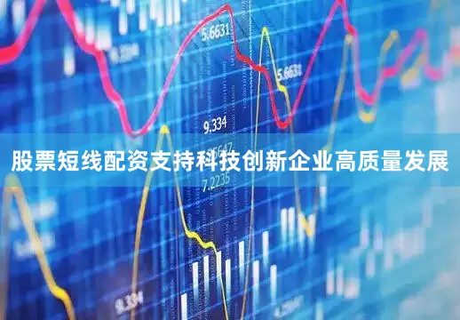 股票短线配资支持科技创新企业高质量发展