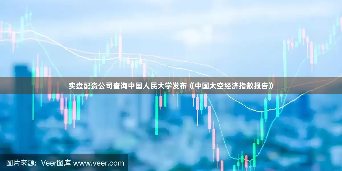 实盘配资公司查询中国人民大学发布《中国太空经济指数报告》