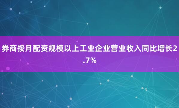 券商按月配资规模以上工业企业营业收入同比增长2.7%