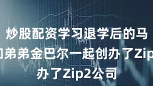 炒股配资学习退学后的马斯克和弟弟金巴尔一起创办了Zip2公司