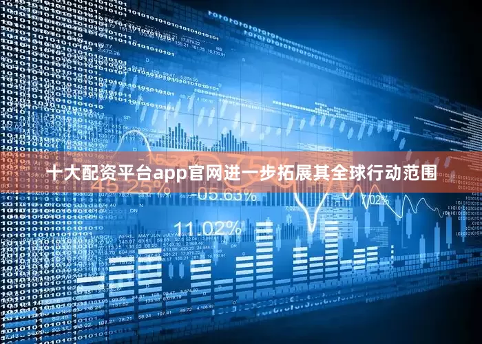 十大配资平台app官网进一步拓展其全球行动范围