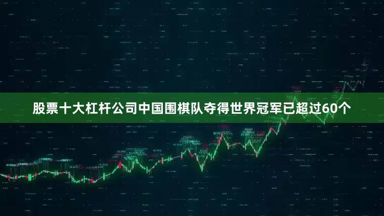 股票十大杠杆公司中国围棋队夺得世界冠军已超过60个