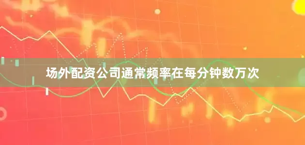 场外配资公司通常频率在每分钟数万次