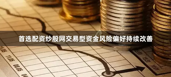 首选配资炒股网交易型资金风险偏好持续改善