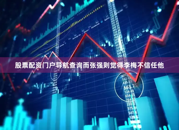 股票配资门户导航查询而张强则觉得李梅不信任他