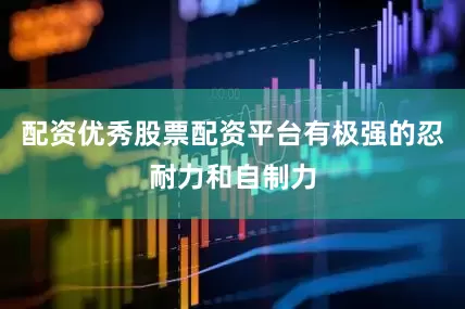 配资优秀股票配资平台有极强的忍耐力和自制力