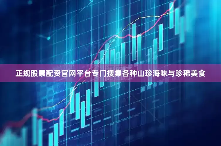 正规股票配资官网平台专门搜集各种山珍海味与珍稀美食