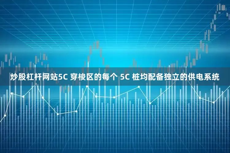 炒股杠杆网站5C 穿梭区的每个 5C 桩均配备独立的供电系统