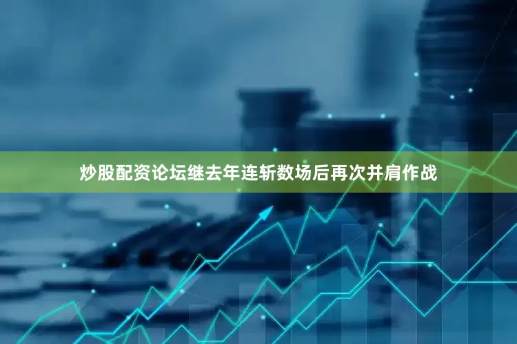 炒股配资论坛继去年连斩数场后再次并肩作战