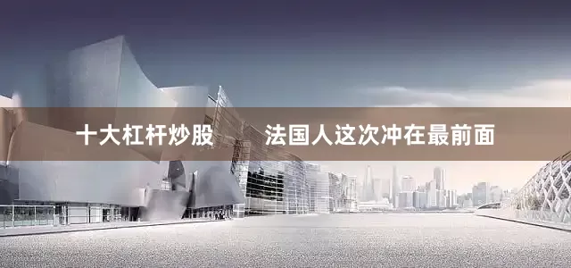 十大杠杆炒股        法国人这次冲在最前面