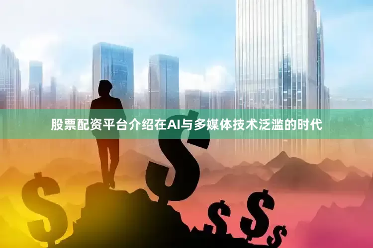 股票配资平台介绍在AI与多媒体技术泛滥的时代