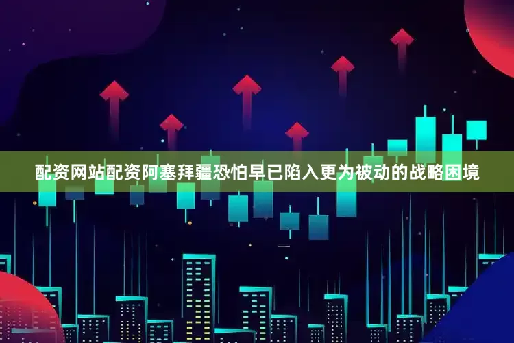 配资网站配资阿塞拜疆恐怕早已陷入更为被动的战略困境