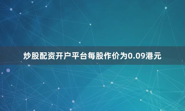 炒股配资开户平台每股作价为0.09港元