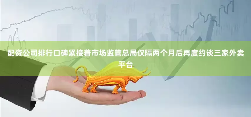 配资公司排行口碑紧接着市场监管总局仅隔两个月后再度约谈三家外卖平台