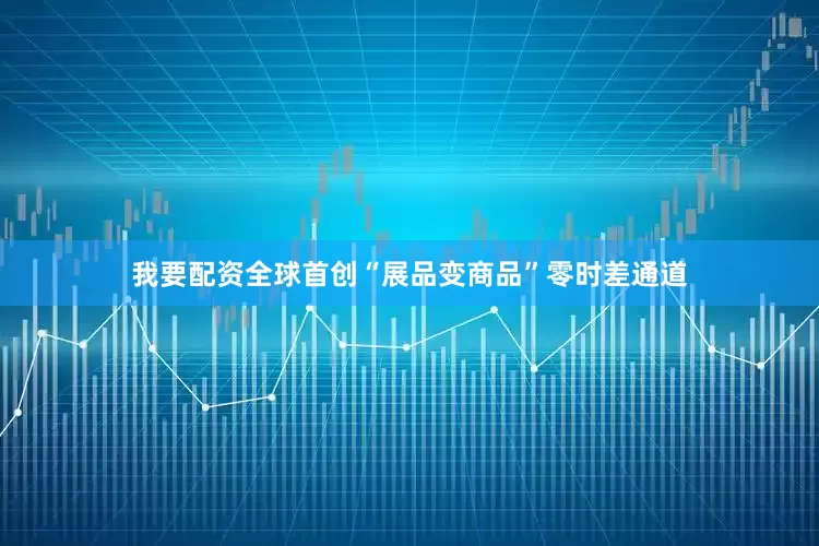 我要配资全球首创“展品变商品”零时差通道