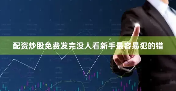 配资炒股免费发完没人看新手最容易犯的错