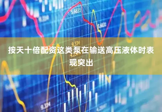 按天十倍配资这类泵在输送高压液体时表现突出