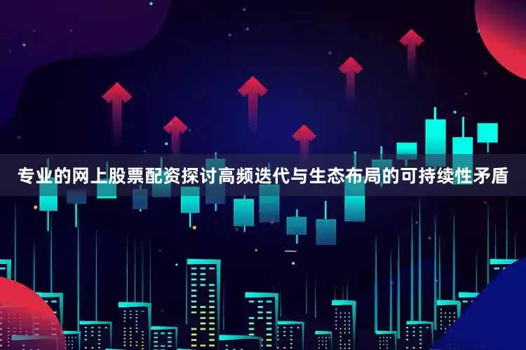 专业的网上股票配资探讨高频迭代与生态布局的可持续性矛盾