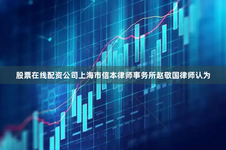 股票在线配资公司上海市信本律师事务所赵敬国律师认为