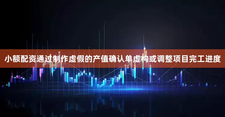 小额配资通过制作虚假的产值确认单虚构或调整项目完工进度