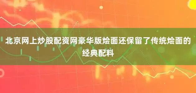 北京网上炒股配资网豪华版烩面还保留了传统烩面的经典配料