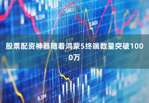 股票配资神器随着鸿蒙5终端数量突破1000万