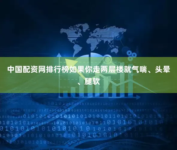 中国配资网排行榜如果你走两层楼就气喘、头晕、腿软