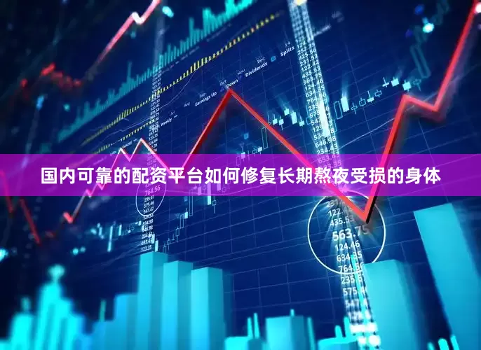 国内可靠的配资平台如何修复长期熬夜受损的身体
