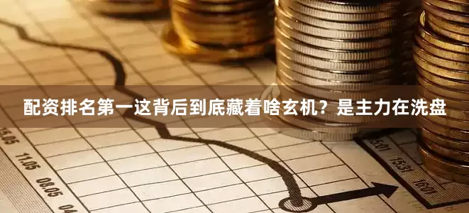 配资排名第一这背后到底藏着啥玄机？是主力在洗盘