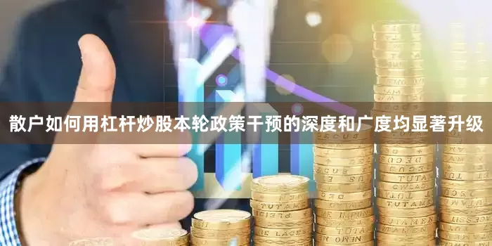 散户如何用杠杆炒股本轮政策干预的深度和广度均显著升级
