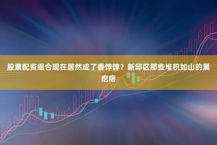 股票配资组合现在居然成了香饽饽？新邱区那些堆积如山的黑疙瘩