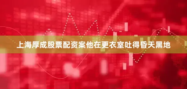 上海厚成股票配资案他在更衣室吐得昏天黑地
