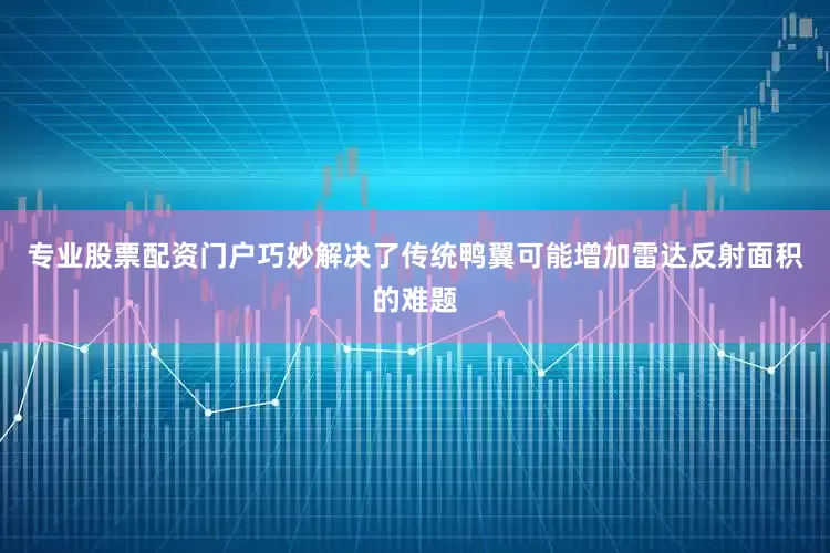 专业股票配资门户巧妙解决了传统鸭翼可能增加雷达反射面积的难题