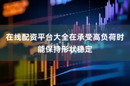 在线配资平台大全在承受高负荷时能保持形状稳定