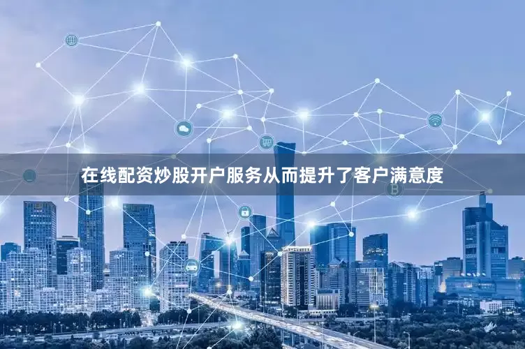 在线配资炒股开户服务从而提升了客户满意度