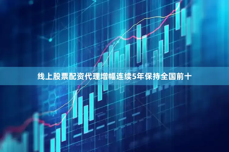 线上股票配资代理增幅连续5年保持全国前十