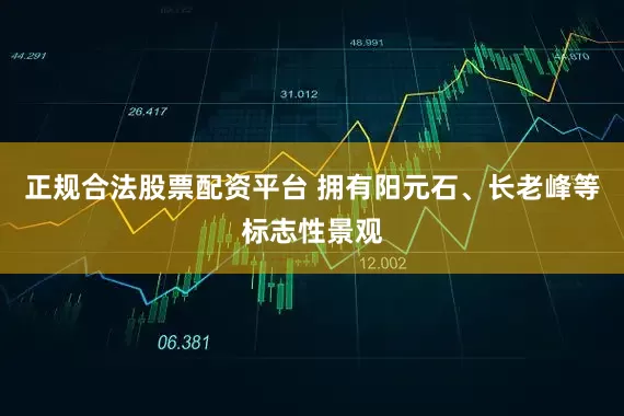 正规合法股票配资平台 拥有阳元石、长老峰等标志性景观