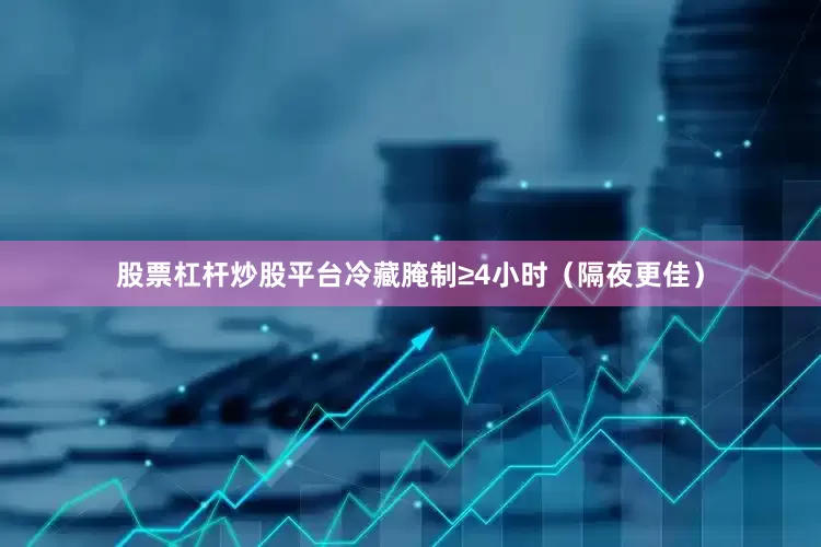 股票杠杆炒股平台冷藏腌制≥4小时（隔夜更佳）