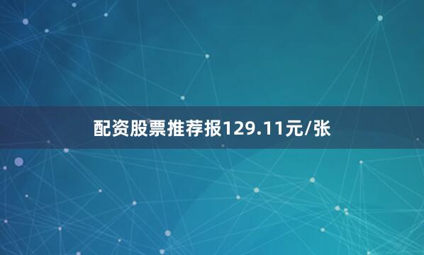 配资股票推荐报129.11元/张