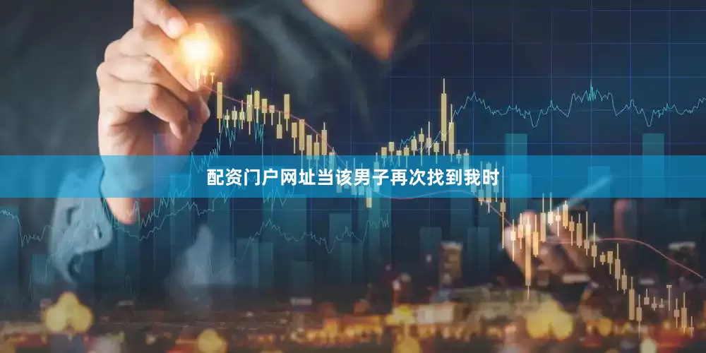 配资门户网址当该男子再次找到我时