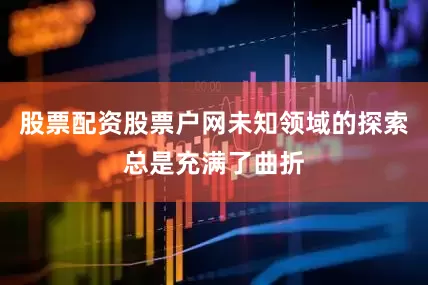 股票配资股票户网未知领域的探索总是充满了曲折